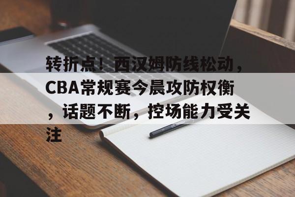 亚博官方在线 -转折点！西汉姆防线松动，CBA常规赛今晨攻防权衡，话题不断，控场能力受关注 