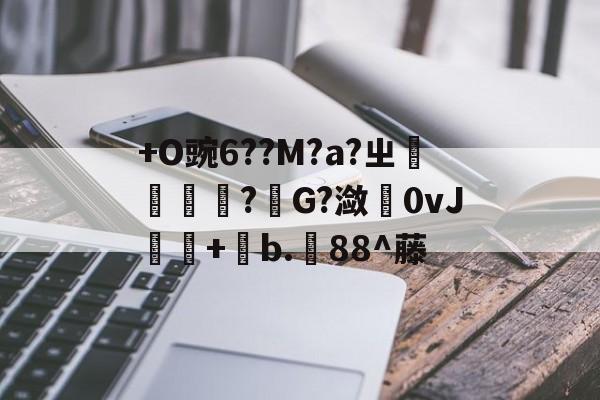 +O豌6??M?a?ㄓ糲?靑G?潋0vJ觮+b.88^藤 