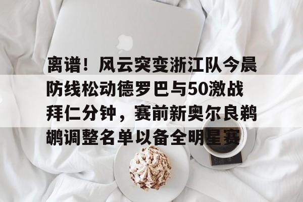 离谱！风云突变浙江队今晨防线松动德罗巴与50激战拜仁分钟，赛前新奥尔良鹈鹕调整名单以备全明星赛的简单介绍
