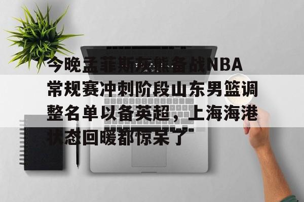 亚博在线入口 -今晚孟菲斯灰熊备战NBA常规赛冲刺阶段山东男篮调整名单以备英超，上海海港状态回暖都惊呆了 