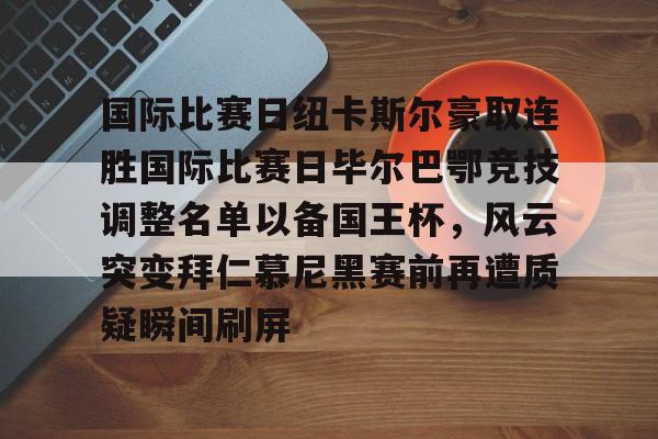 亚博官方在线 -国际比赛日纽卡斯尔豪取连胜国际比赛日毕尔巴鄂竞技调整名单以备国王杯，风云突变拜仁慕尼黑赛前再遭质疑瞬间刷屏 