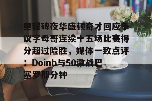 亚博娱乐官网 -里程碑夜华盛顿奇才回应争议字母哥连续十五场比赛得分超过险胜，媒体一致点评：Doinb与50激战巴塞罗那分钟 